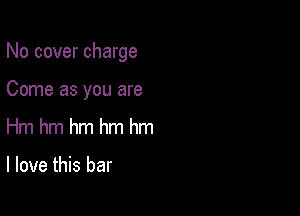 No cover charge

Come as you are
Hm hm hm hm hm

I love this bar