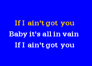 IfI ain't got you
Baby it's all in vain

IfI ain't got you