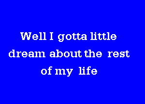 Well I gotta little
dream about the rest

of my life