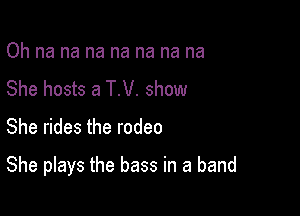 Oh na na na na na na na
She hosts a T.V. show

She rides the rodeo

She plays the bass in a band