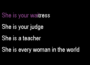 She is your waitress
She is yourjudge

She is a teacher

She is every woman in the world