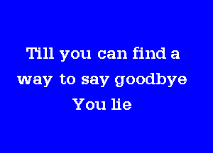 T111 you can find a

way to say goodbye
You lie