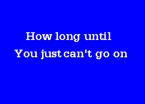 How long until

You just can't go on