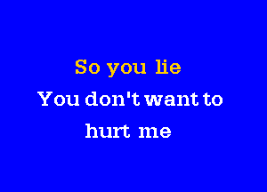 So you lie

You don't want to
hurt me