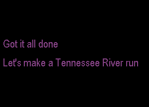 Got it all done

Lefs make a Tennessee River run