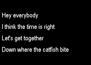 Hey everybody
I think the time is right

Lefs get together

Down where the catfish bite