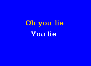 Oh you lie
You lie