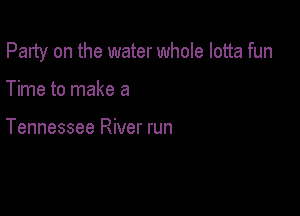 Party on the water whole lotta fun

Time to make a

Tennessee River run