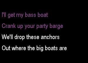 I'll get my bass boat

Crank up your party barge

We'll drop these anchors

Out where the big boats are