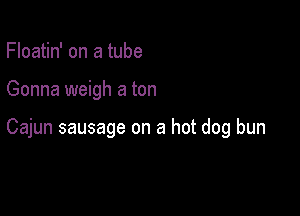 Floatin' on a tube

Gonna weigh a ton

Cajun sausage on a hot dog bun