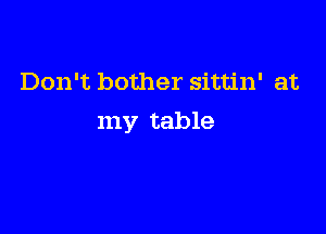 Don't bother sittin' at

my table