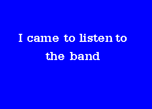I came to listen to

the band