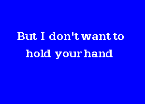 But I don't want to

hold your hand