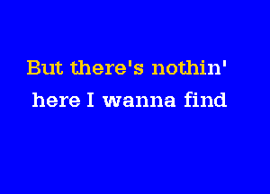 But there's nothin'

here I wanna find