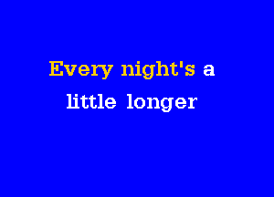 Every night's a

little longer