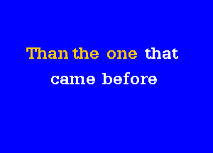 Than the one that

came before