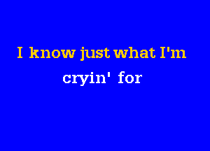 I know just What I'm

cryin' for