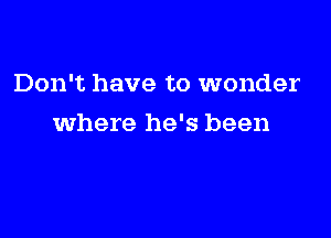 Don't have to wonder

where he's been