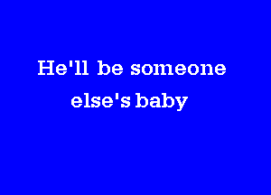 He'll be someone

else's baby