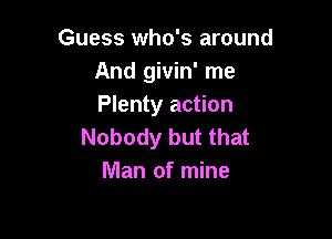Guess who's around
And givin' me
Plenty action

Nobody but that
Man of mine