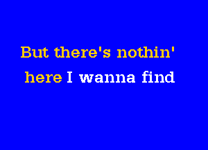 But there's nothin'

here I wanna find