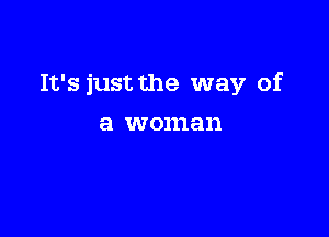 It's just the way of

a woman