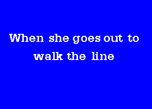 When she goes out to

walk the line