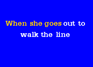 When she goes out to

walk the line