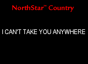 NorthStar' Country

I CAN'T TAKE YOU ANYWHERE
