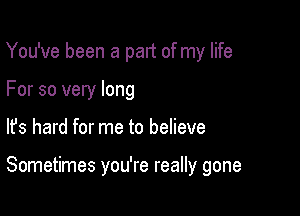 You've been a part of my life
For so very long

lfs hard for me to believe

Sometimes you're really gone