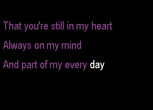 That you're still in my head

Always on my mind

And part of my every day