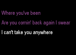 Where you've been

Are you comin' back again I swear

I can't take you anywhere