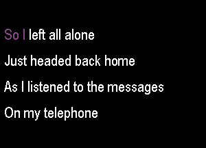 So I left all alone
Just headed back home

As I listened to the messages

On my telephone