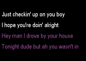 Just checkin' up on you boy
I hope you're doin' alright

Hey man I drove by your house

Tonight dude but ah you wasn't in