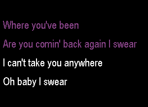 Where you've been

Are you comin' back again I swear

I can't take you anywhere

Oh baby I swear