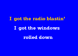 I got the radio blastin'

I got the windows

rolled. down