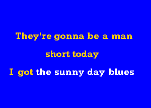 They're gonna be a man

short today

I got the sunny day blues