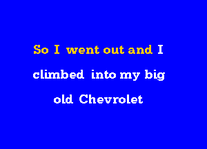 So I went out and I

climbed into my big

old Chevrolet