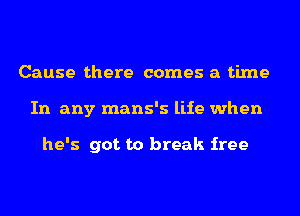 Cause there comes a time
In any mans's life when

he's got to break free