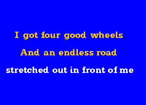 I got four good. wheels
And. an endless road.

stretched out in front of me
