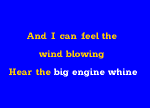 And I can feel the

wind blowing

Hear the big engine whine