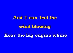 And I can feel the

wind blowing

Hear the big engine whine