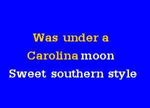 Was under a
Carolina moon

Sweet southern style