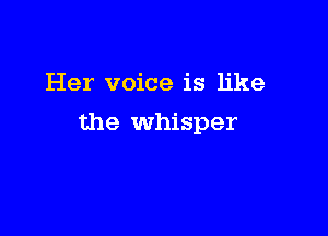Her voice is like

the whisper