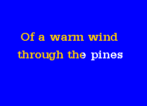 Of a warm wind

through the pines