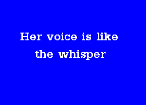 Her voice is like

the whisper