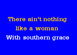There ain't nothing
like a woman
With southern grace