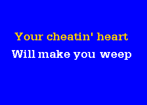 Your cheatin' heart

Will make you weep