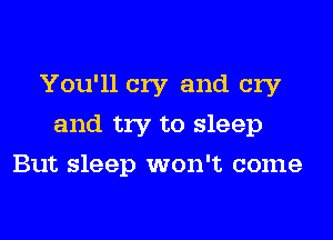 You'll cry and cry
and try to sleep
But sleep won't come