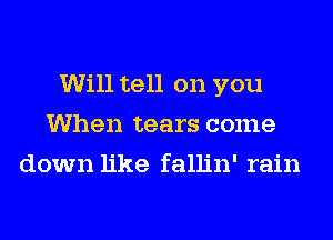 Will tell on you
When tears come
down like fallin' rain
